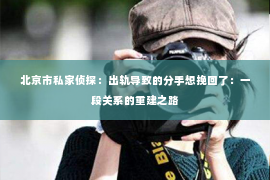 北京市私家侦探：出轨导致的分手想挽回了：一段关系的重建之路