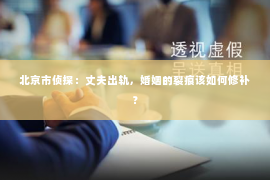 北京市侦探：丈夫出轨，婚姻的裂痕该如何修补？