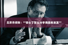 北京市侦探：**变心了怎么分手挽回男朋友**
