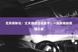 北京侦探社：丈夫挽回出轨妻子：一段婚姻的救赎之路