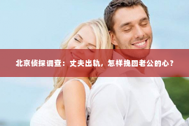 北京侦探调查：丈夫出轨，怎样挽回老公的心？
