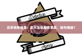 北京侦探调查：女人出轨抛弃家庭，如何挽回？