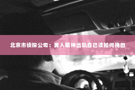 北京市侦探公司：男人精神出轨自己该如何挽回
