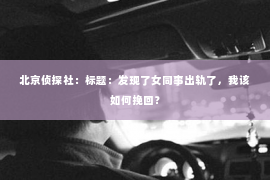北京侦探社：标题：发现了女同事出轨了，我该如何挽回？