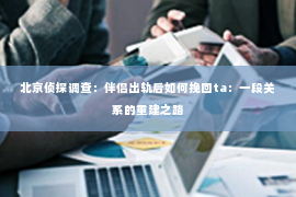 北京侦探调查：伴侣出轨后如何挽回ta：一段关系的重建之路