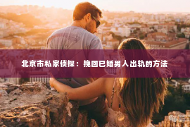 北京市私家侦探：挽回已婚男人出轨的方法