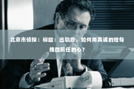 北京市侦探：标题：出轨后，如何用真诚的短句挽回前任的心？