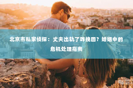 北京市私家侦探：丈夫出轨了咋挽回？婚姻中的危机处理指南