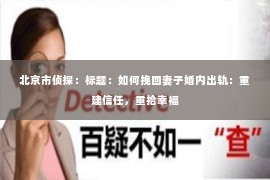 北京市侦探：标题：如何挽回妻子婚内出轨：重建信任，重拾幸福