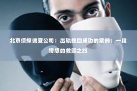 北京侦探调查公司：出轨挽回成功的案例：一段情感的救赎之旅