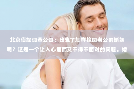 北京侦探调查公司：出轨了怎样挽回老公的婚姻呢？这是一个让人心痛而又不得不面对的问题。婚姻中，信任是基石，而一旦出轨发生，婚姻的裂痕便难以弥补。那么，当婚姻遭遇出轨，我们该如何挽回老公的心，重建婚姻的和谐呢？