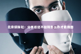 北京侦探社：分手后还不起钱怎么办才能挽回
