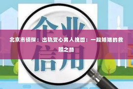 北京市侦探：出轨变心男人挽回：一段婚姻的救赎之路