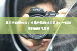 北京市调查公司：出轨后悔想挽回前夫：一段婚姻的曲折与反思