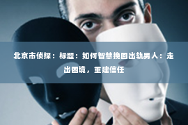 北京市侦探：标题：如何智慧挽回出轨男人：走出困境，重建信任