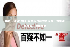 北京市调查公司：前女友出轨挽回流程：如何走出阴霾，重拾爱情