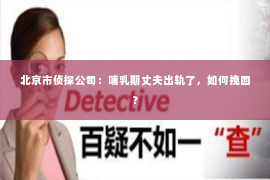 北京市侦探公司：哺乳期丈夫出轨了，如何挽回？
