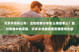 北京市侦探公司：出轨想要分手怎么挽回老公？面对婚姻中的背叛，许多女性都会感到痛苦和无助。但在这个时候，冷静和理智地分析问题，采取合适的措施，或许还能挽回一段婚姻。以下是我根据多年律师经验，结合实际案例，为大家整理的一些挽回老公的建议。