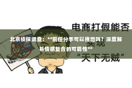 北京侦探调查：**前任分手可以挽回吗？深度解析情感复合的可能性**