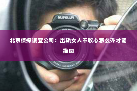 北京侦探调查公司：出轨女人不收心怎么办才能挽回