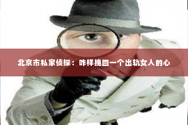 北京市私家侦探：咋样挽回一个出轨女人的心