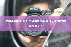 北京市调查公司：出轨被男朋友发现，如何挽回老公的心？