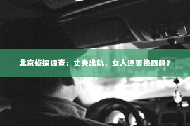 北京侦探调查：丈夫出轨，女人还要挽回吗？