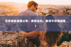 北京侦探调查公司：婆婆出轨，我该不该挽回她？