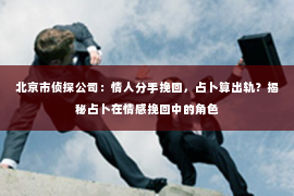 北京市侦探公司：情人分手挽回，占卜算出轨？揭秘占卜在情感挽回中的角色