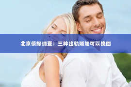 北京侦探调查：三种出轨婚姻可以挽回