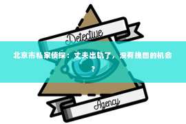 北京市私家侦探：丈夫出轨了，没有挽回的机会？