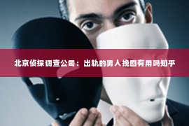 北京侦探调查公司：出轨的男人挽回有用吗知乎