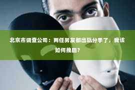 北京市调查公司：两任男友都出轨分手了，我该如何挽回？