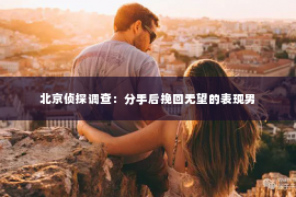 北京侦探调查：分手后挽回无望的表现男