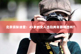 北京侦探调查：45岁的女人出轨两年能挽回吗？