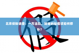 北京侦探调查：一方出轨，婚姻的裂痕该如何修补？