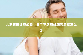 北京侦探调查公司：分手不愿意挽回男朋友怎么办
