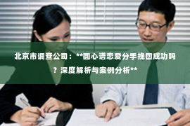 北京市调查公司：**圆心谱恋爱分手挽回成功吗？深度解析与案例分析**