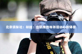 北京侦探社：标题：出轨挽回导师培训心得体会