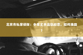 北京市私家侦探：中年丈夫出轨初恋，如何挽回？
