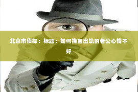 北京市侦探：标题：如何挽回出轨的老公心情不好