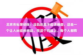 北京市私家侦探：出轨后应不应该挽回，这是一个让人纠结的问题。在这个问题上，每个人都有自己的看法和经历。今天，我们就来聊聊这个话题，看看在出轨后，我们应该如何抉择。