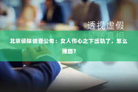北京侦探调查公司：女人伤心之下出轨了，怎么挽回？