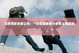 北京侦探调查公司：**女朋友跟我分手怎么挽回她**