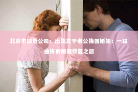 北京市调查公司：出轨女子老公挽回婚姻：一段曲折的婚姻修复之旅