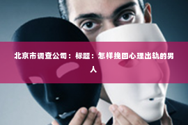 北京市调查公司：标题：怎样挽回心理出轨的男人