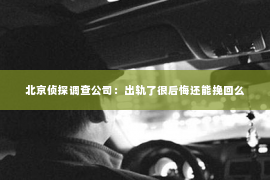 北京侦探调查公司：出轨了很后悔还能挽回么