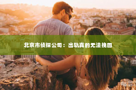 北京市侦探公司：出轨真的无法挽回