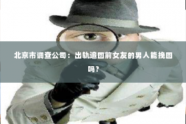 北京市调查公司：出轨追回前女友的男人能挽回吗？