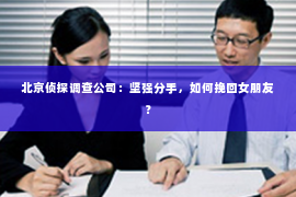 北京侦探调查公司：坚强分手，如何挽回女朋友？
